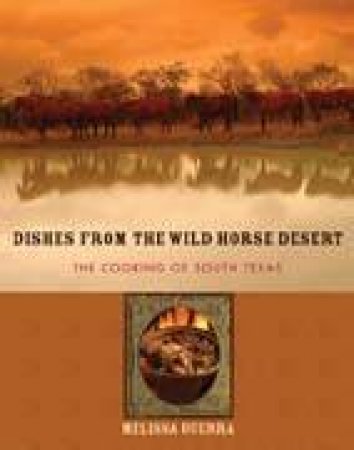 Dishes From The Wild Horse Desert: The Cooking Of South Texas by Melissa Guerra