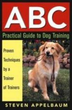 ABC: Practical Guide To Dog Training by Steven Appelbaum