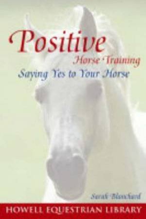 Positive Horse Training: Saying Yes To Your Horse by Sarah Blanchard