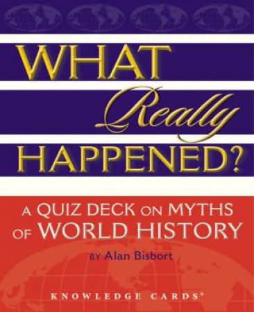 What Really Happened? A Quiz Deck On Myths Of World History by Alan Bisbort