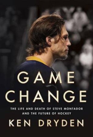 Game Change: The Life and Death of Steve Montador, and the Future of Hockey by Ken Dryden