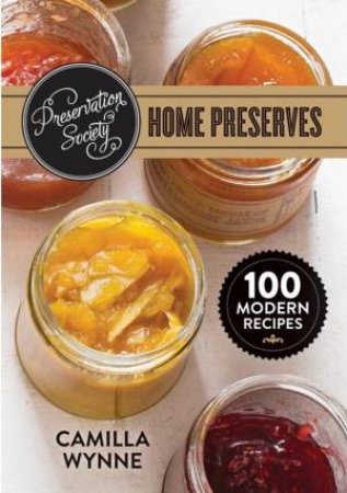 Preservation Society Home Preserves: 100 Modern Recipes by WYNNE CAMILLA