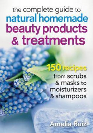 Complete Guide to Natural Homemade Beauty Products and Treatments by RUIZ AMELIA