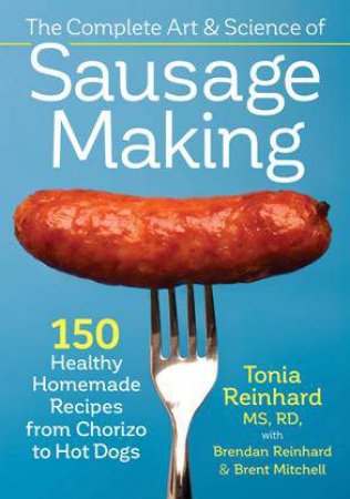 The Complete Art And Science Of Sausage Making by Tonia Reinhard