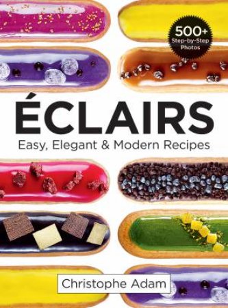 Eclairs: Easy, Elegant And Modern Recipes by Christophe Adam