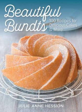 Beautiful Bundts: 100 Recipes For Delicious Cakes & More by Julie Anne Hession