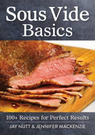 Sous Vide Basics: 100+ Recipes for Perfect Results by Jay Nutt & Jennifer MacKenzie