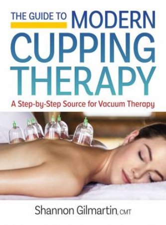 The Guide To Modern Cupping Therapy: A Step-By-Step Source For Vacuum Therapy by Shannon Gilmartin