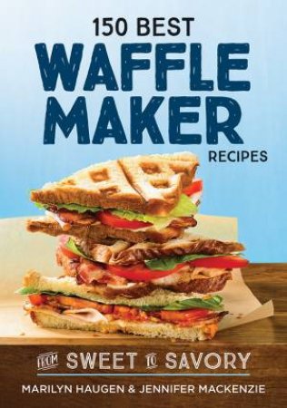 150 Best Waffle Recipes: From Sweet To Savory by Marilyn Haugen & Jennifer MacKenzie