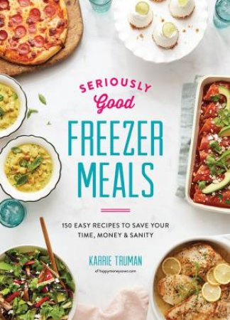 Seriously Good Freezer Meals: 150 Fast And Tasty Recipes You Really Want To Eat by Karrie Truman