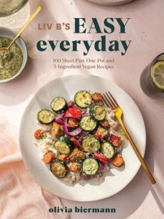 Liv B's Easy Everyday: 100 Sheet Pan And 5-Ingredient Vegan Recipes by Olivia Biermann