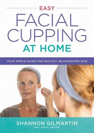 Easy Facial Cupping at Home: Your Simple Guide for Healthy, Rejuvenated Skin by SHANNON GILMARTIN