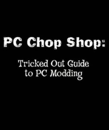 PC Chop Shop: Tricked Out Guide to PC Modding by David Groth