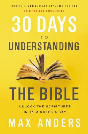 30 Days To Understanding The Bible: Unlock The Scriptures In 15 Minutes A Day [30th Anniversary Edition] by Max Anders