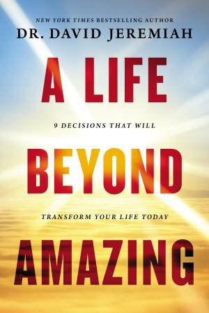 A Life Beyond Amazing: 9 Decisions That Will Transform Your Life Today by David Jeremiah