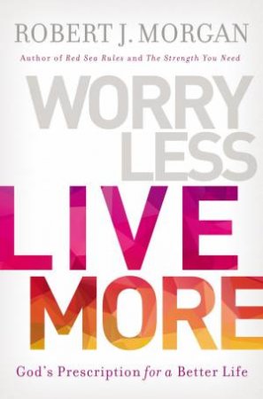 Worry Less, Live More: God's Prescription For A Better Life by Robert J. Morgan