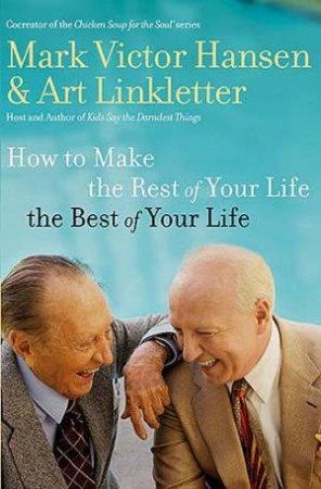 How To Make The Rest Of Your Life The Best Of Your Life by Mark Victor Hansen & Art Linkletter