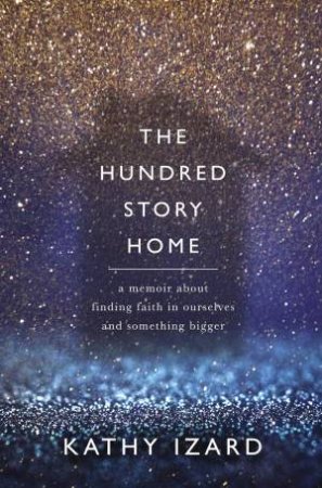 The Hundred Story Home: A Memoir Of Finding Faith In Ourselves And Something Bigger by Kathy Izard