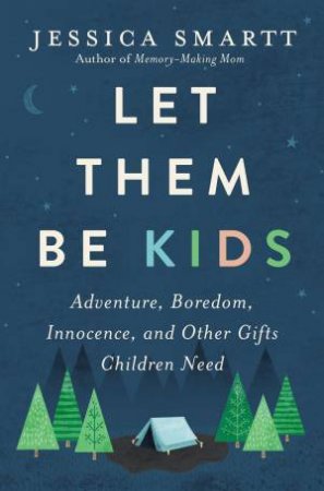 Let Them Be Kids: Adventure, Boredom, Innocence, And Other Gifts Children Need by Jessica Smartt