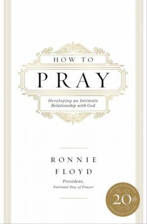 How To Pray: Developing An Intimate Relationship With God by Ronnie Floyd