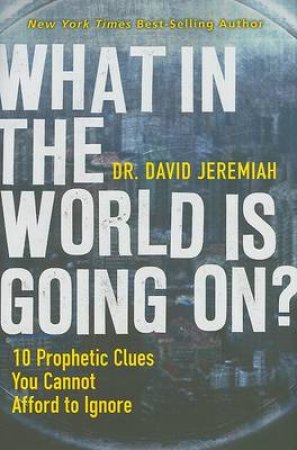 What In The World Is Going On: 10 Prophetic Clues You Cannot Affort to Ignore by David Jeremiah