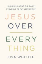 Jesus Over Everything Uncomplicating The Daily Struggle To Put Jesus First