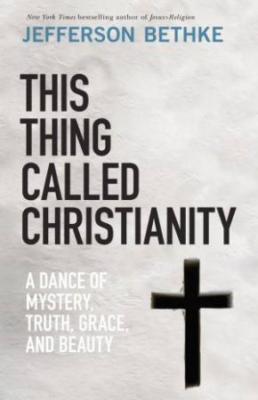 This Thing Called Christianity: A Dance of Mystery, Grace, and Beauty by Jefferson Bethke