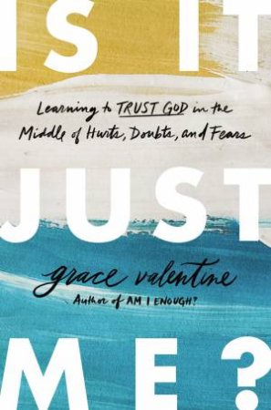 Is It Just Me?: Learning To Trust God In The Middle of Hurts, Doubts, and Fears by Grace Elaine Valentine