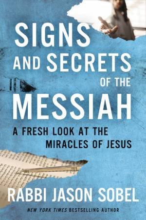 Signs And Secrets Of The Messiah: A Fresh Look At The Miracles Of Jesus by Rabbi Jason Sobel