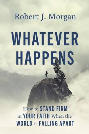 Whatever Happens: How To Stand Firm In Your Faith When The World Is Falling Apart by Robert J. Morgan