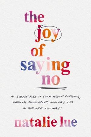 The Joy of Saying No: A Simple Plan to Stop People Pleasing, Reclaim Boundaries, and Say Yes to the Life You Want by Natalie Lue