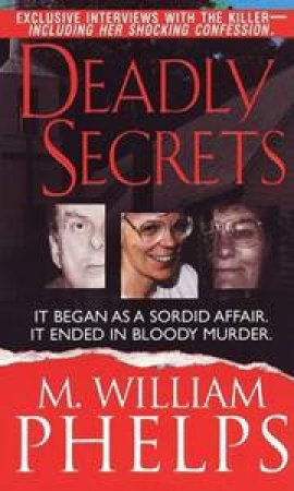 Deadly Secrets: It Began as a Sordid Affair, It Ended in Bloody Murder by M William Phelps