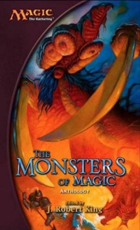 Magic: The Gathering: The Monsters Of Magic Anthology by J Robert King