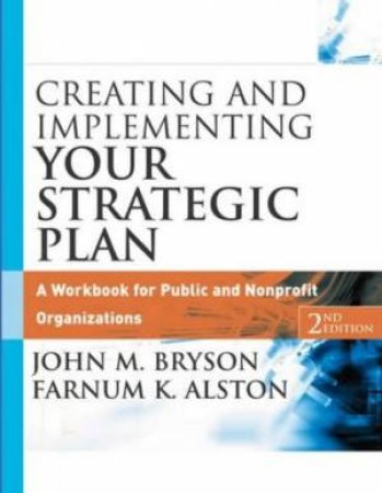 Creating And Implementing Your Strategic Plan: A Workbook For Public And Non-Profit Organizations - 2 Ed by John M Bryson & Farnum K. Alston