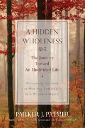 A Hidden Wholeness: The Journey Toward An Undivided Life by Parker Palmer