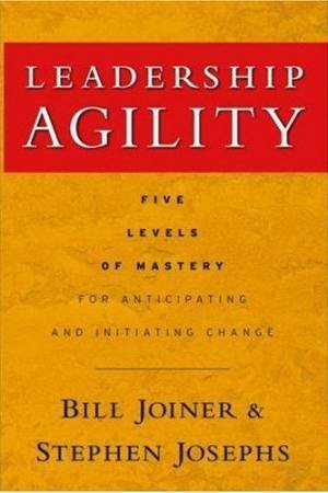Leadership Agility: Five Levels Of Mastery For Anticipating And Initiating Change by William Joiner