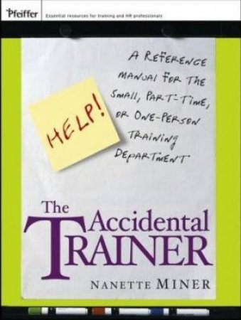 The Accidental Trainer: A Reference Manual for the Small, Part-time, or One-person Training Department by Nanette Miner