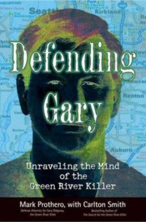 Defending Gary: Unraveling The Mind Of The Green River Killer by Mark Prothero & Carlton Smith