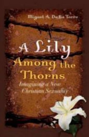 Lily Among The Thorns: Imagining A New Christian Sexuality by Miguel Da La Torre