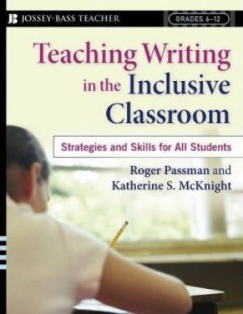 Writing In The Inclusive Class: Strategies & Skills For All Students, Grades 6-12 by Roger Passman & Katherine S McKnight