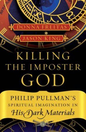 Killing The Impostor God: Philip Pullman's Spiritual Imagination In His Dark Materials by Donna Freitas & Jason King