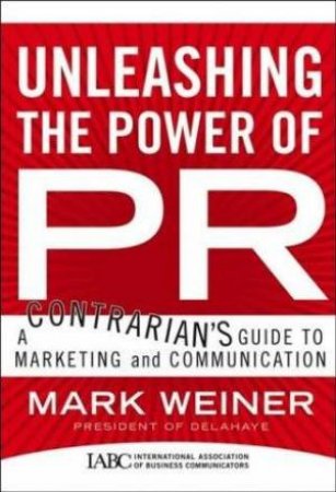 Unleashing The Power Of PR: A Contrarian's guide to Marketing and Communication by Mark Weiner