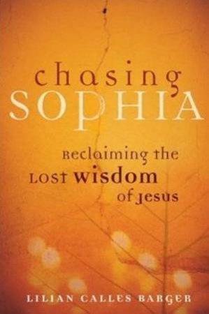 Chasing Sophia: Reclaiming The Lost Wisdom Of Jesus by Lilian Calles Barger