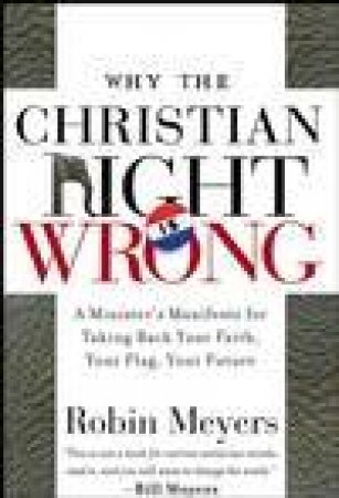 Why the Christian Right Is Wrong: A Minister's Manifesto for Taking Back Your Faith, Your Flag, Your Future by Robin Meyers