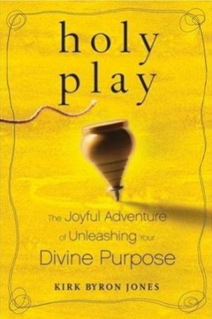 Holy Play: The Joyful Adventure Of Unleashing Your Divine Purpose by Kirk B. Jones