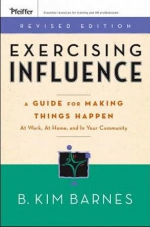 Exercising Influence: A Guide For Making Things Happen At Work, At Home, And In Your Community by B Kim Barnes