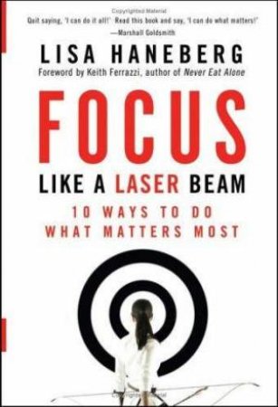 Focus Like A Laser Beam: 10 Ways to Do What Matters Most by Lisa Haneberg