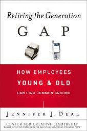 Retiring The Generation Gap: How Employees Young And Old Can Find Common Ground by Jennifer J Deal