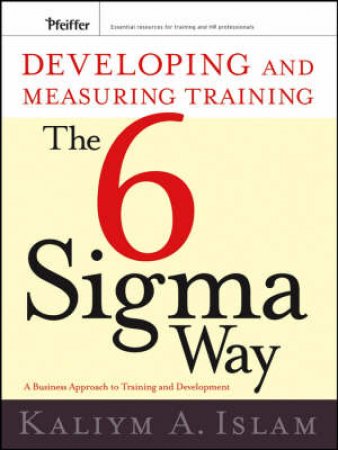 Developing and Measuring Training the Six Sigma Way: A Business Approach to Training and Development by Kaliym Islam