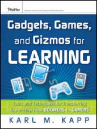 Gadgets, Games, And Gizmos For Learning: Tools And Techniques For Transferring Know-how From Boomers To Gamers by Karl Kapp